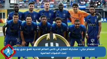 اهتمام دولي.. مشاركة الهلال في كأس العالم للأندية تضع دوري روشن تحت الأضواء العالمية